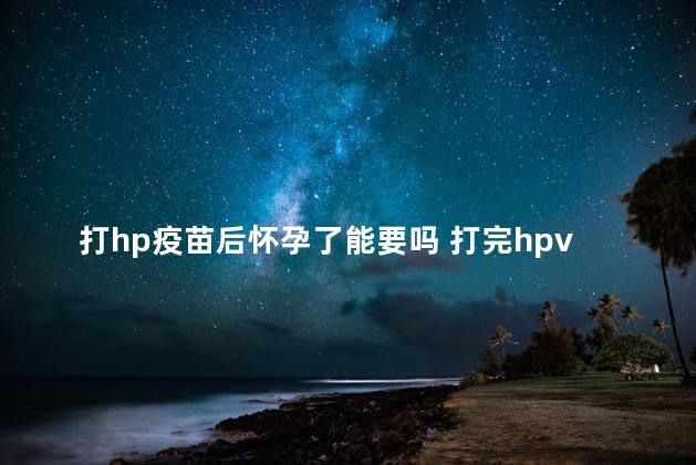 打hp疫苗后怀孕了能要吗 打完hpv一个月意外怀孕怎么办